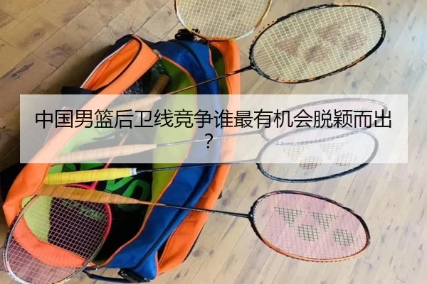 中国男篮后卫线竞争谁最有机会脱颖而出？